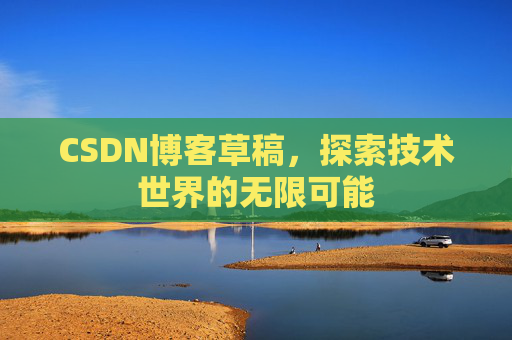 CSDN博客草稿,探索技术世界的无限可能 CSDN博客草稿,探索技术世界的无限可能