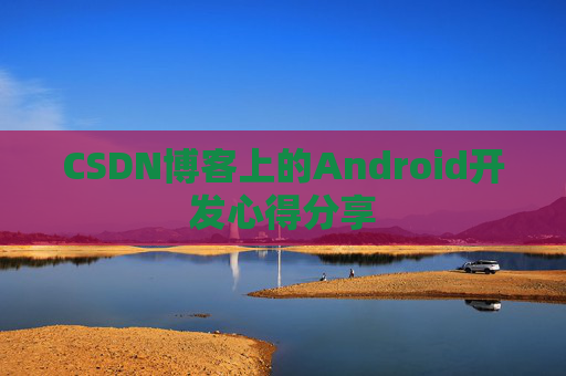 CSDN博客上的Android开发心得分享
